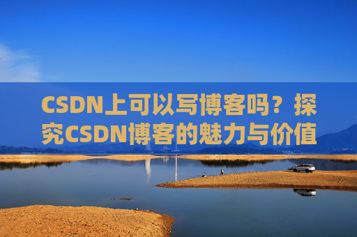 CSDN上可以写博客吗？探究CSDN博客的魅力与价值
