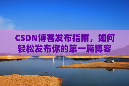 CSDN博客发布指南，如何轻松发布你的第一篇博客